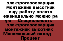 электрогазосварщик монтажник высотник,ищу работу,оплата еженедельно,можно ра–ую. › Специальность ­ электрогазосварщик монтажник высотник › Минимальный оклад ­ 1 500 › Процент ­ 0 › Возраст ­ 34 - Татарстан респ., Набережные Челны г. Работа » Резюме   . Татарстан респ.,Набережные Челны г.